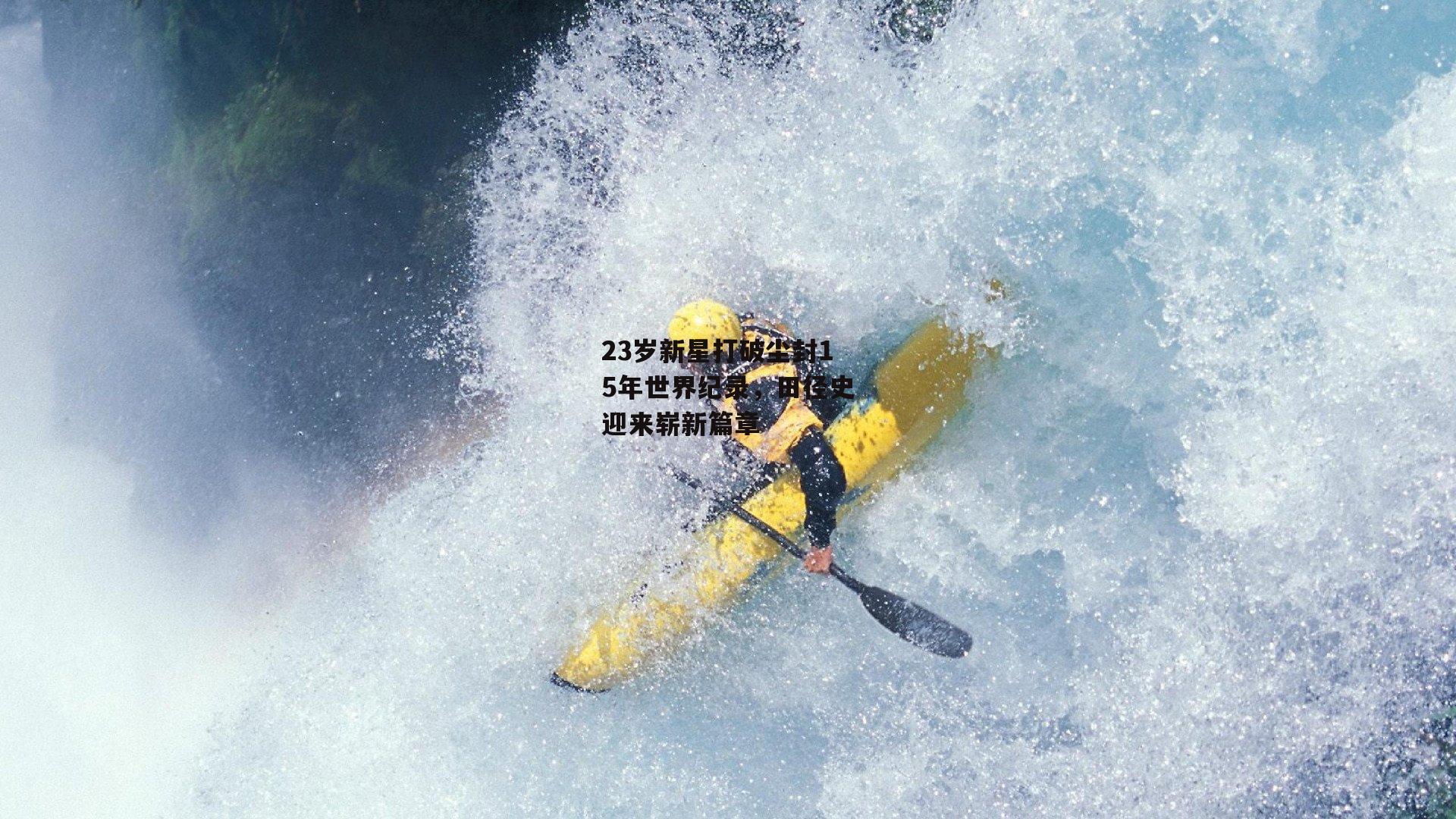 23岁新星打破尘封15年世界纪录，田径史迎来崭新篇章